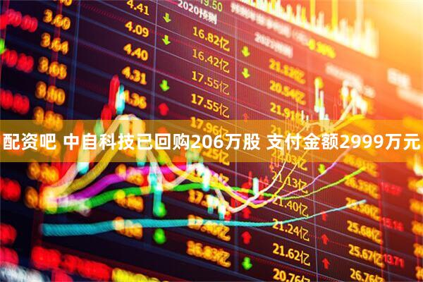 配资吧 中自科技已回购206万股 支付金额2999万元