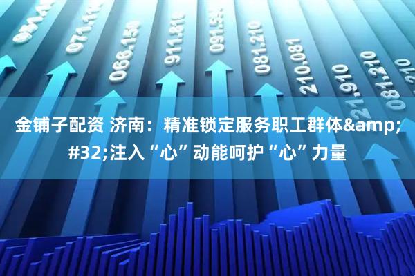 金铺子配资 济南：精准锁定服务职工群体 注入“心”动能呵护“心”力量