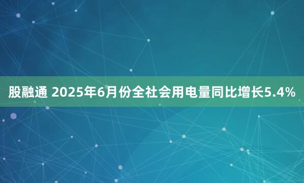股融通 2025年6月份全社会用电量同比增长5.4%