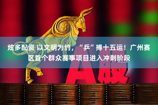 炫多配资 以文明为约，“乒”搏十五运！广州赛区首个群众赛事项目进入冲刺阶段