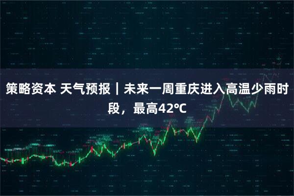 策略资本 天气预报｜未来一周重庆进入高温少雨时段，最高42℃