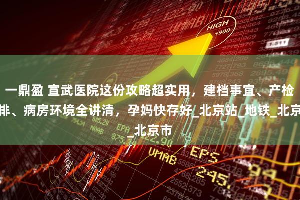 一鼎盈 宣武医院这份攻略超实用，建档事宜、产检安排、病房环境全讲清，孕妈快存好_北京站_地铁_北京市
