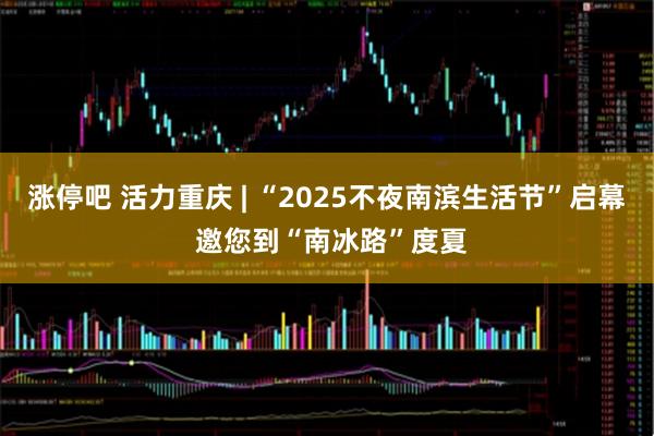 涨停吧 活力重庆 | “2025不夜南滨生活节”启幕 邀您到“南冰路”度夏