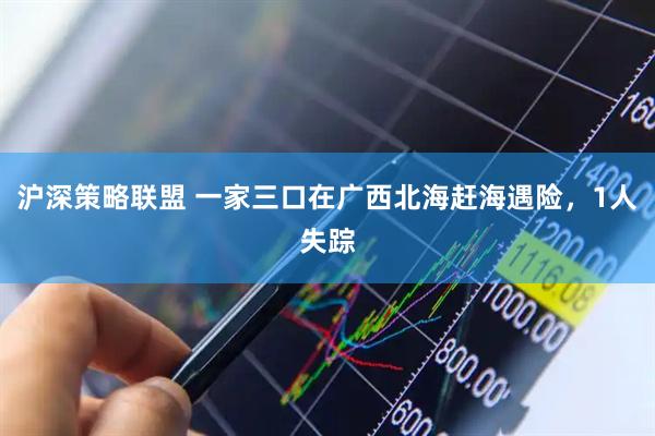 沪深策略联盟 一家三口在广西北海赶海遇险，1人失踪