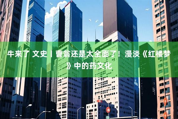 牛来了 文史丨曹翁还是太全面了！漫淡《红楼梦》中的药文化