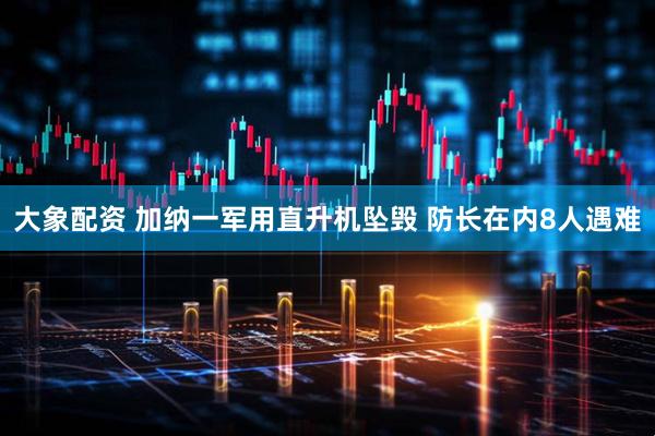大象配资 加纳一军用直升机坠毁 防长在内8人遇难