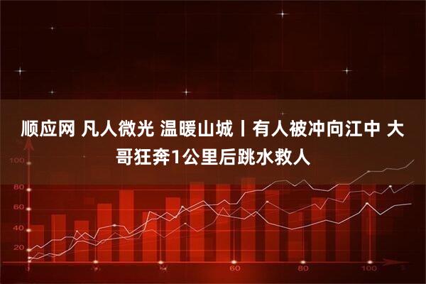 顺应网 凡人微光 温暖山城丨有人被冲向江中 大哥狂奔1公里后跳水救人