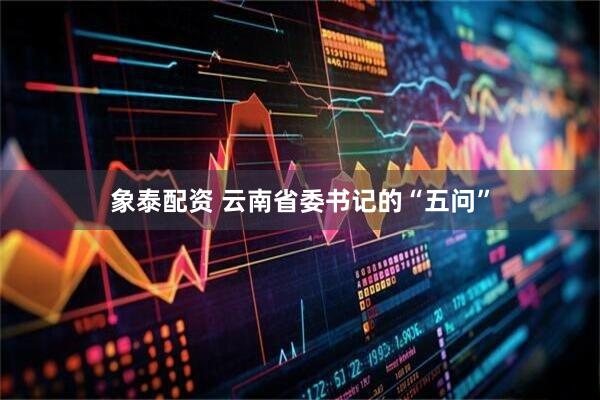象泰配资 云南省委书记的“五问”