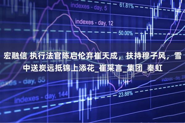 宏融信 执行法官陈启伦弃崔天成，扶持穆子风，雪中送炭远抵锦上添花_崔采言_集团_秦虹