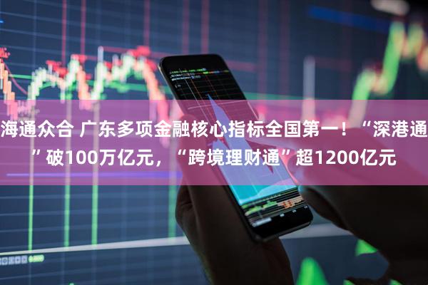 海通众合 广东多项金融核心指标全国第一！“深港通”破100万亿元，“跨境理财通”超1200亿元
