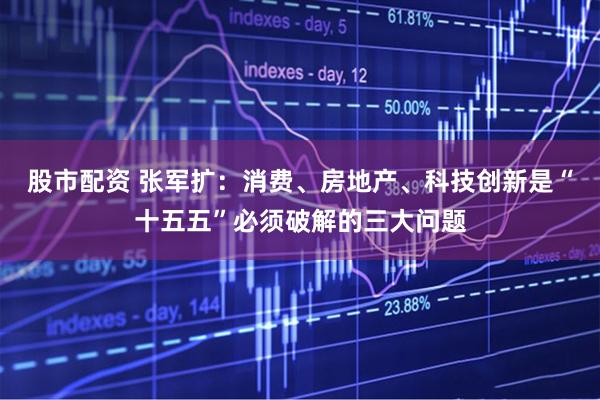 股市配资 张军扩：消费、房地产、科技创新是“十五五”必须破解的三大问题