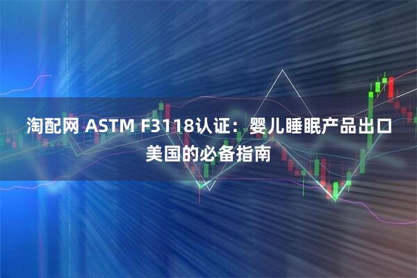 淘配网 ASTM F3118认证：婴儿睡眠产品出口美国的必备指南