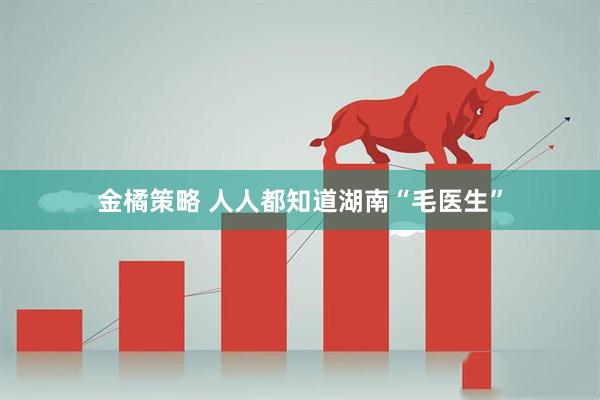 金橘策略 人人都知道湖南“毛医生”