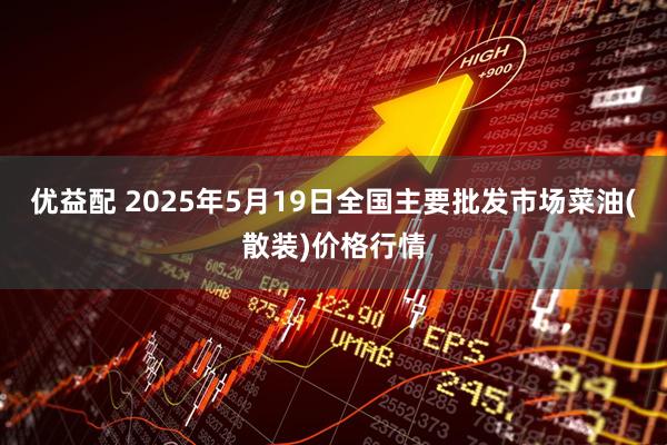 优益配 2025年5月19日全国主要批发市场菜油(散装)价格行情