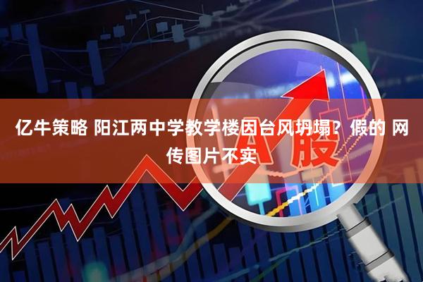 亿牛策略 阳江两中学教学楼因台风坍塌？假的 网传图片不实