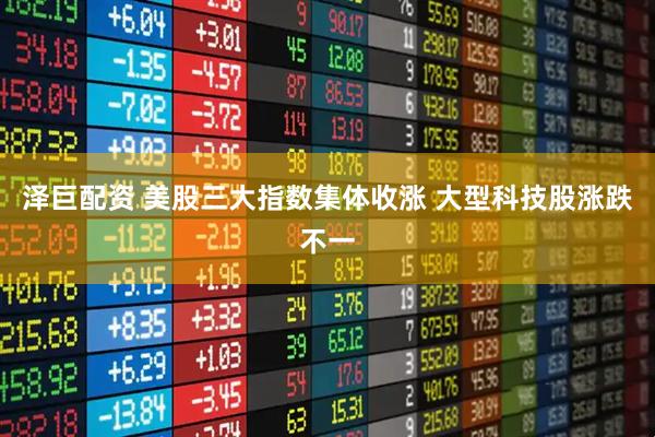 泽巨配资 美股三大指数集体收涨 大型科技股涨跌不一
