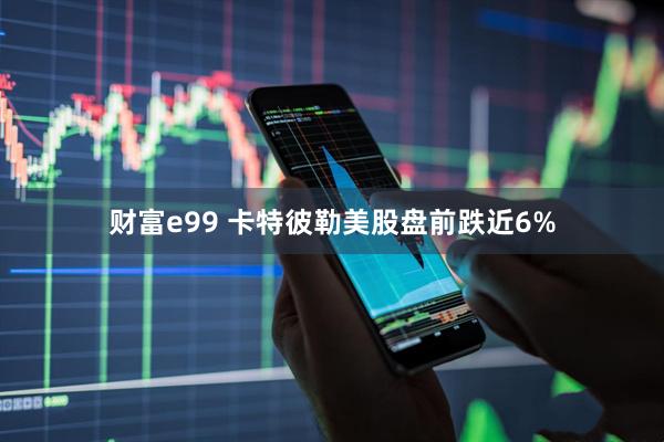 财富e99 卡特彼勒美股盘前跌近6%