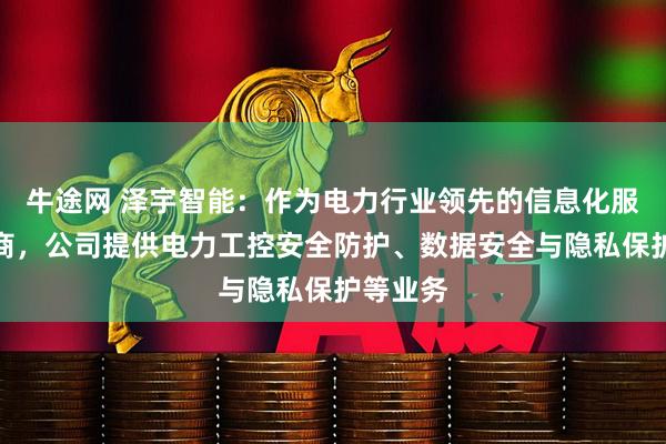 牛途网 泽宇智能：作为电力行业领先的信息化服务提供商，公司提供电力工控安全防护、数据安全与隐私保护等业务