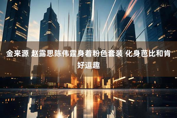 金来源 赵露思陈伟霆身着粉色套装 化身芭比和肯好逗趣