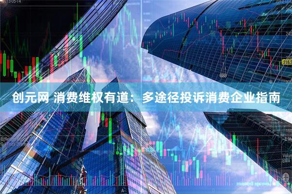 创元网 消费维权有道：多途径投诉消费企业指南