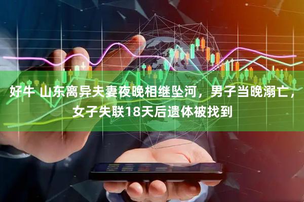 好牛 山东离异夫妻夜晚相继坠河，男子当晚溺亡，女子失联18天后遗体被找到