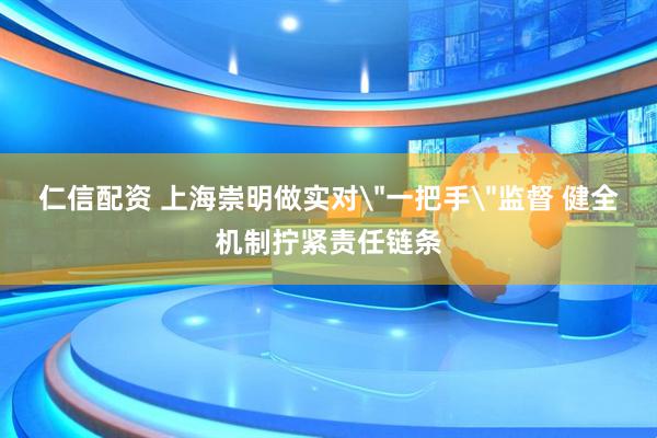 仁信配资 上海崇明做实对＂一把手＂监督 健全机制拧紧责任链条