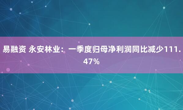 易融资 永安林业：一季度归母净利润同比减少111.47%