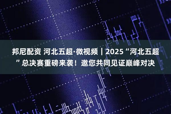 邦尼配资 河北五超·微视频｜2025“河北五超”总决赛重磅来袭！邀您共同见证巅峰对决